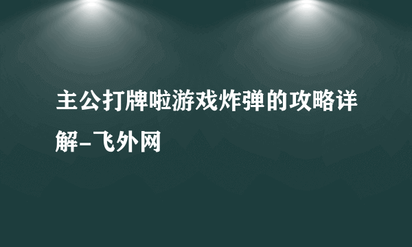 主公打牌啦游戏炸弹的攻略详解-飞外网