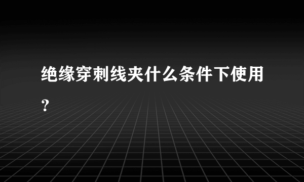 绝缘穿刺线夹什么条件下使用？