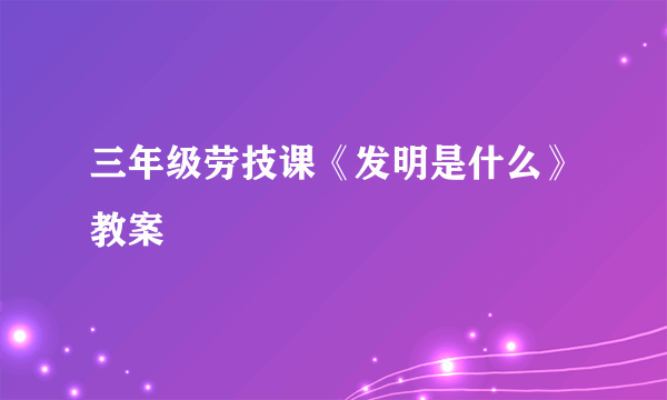 三年级劳技课《发明是什么》教案