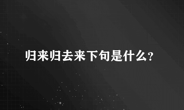 归来归去来下句是什么？