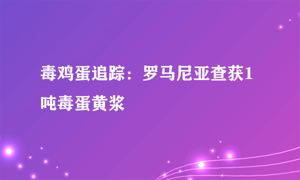 毒鸡蛋追踪：罗马尼亚查获1吨毒蛋黄浆