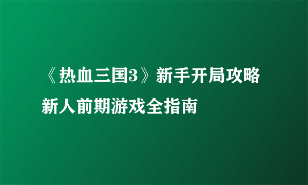 《热血三国3》新手开局攻略 新人前期游戏全指南