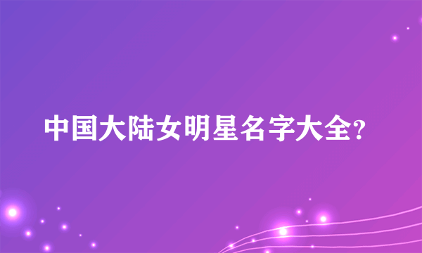 中国大陆女明星名字大全？