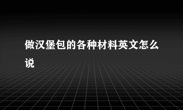 做汉堡包的各种材料英文怎么说