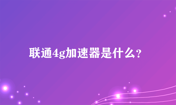 联通4g加速器是什么？