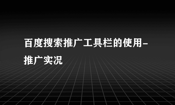 百度搜索推广工具栏的使用-推广实况