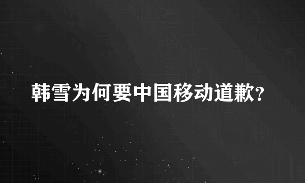 韩雪为何要中国移动道歉？