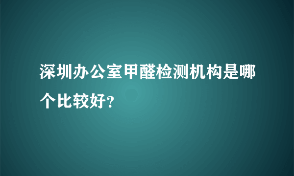 深圳办公室甲醛检测机构是哪个比较好？