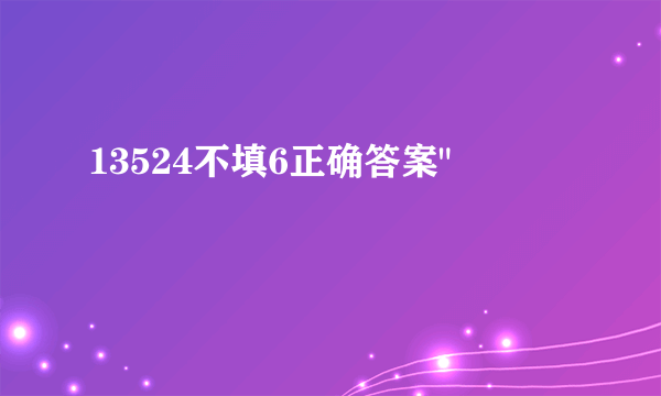 13524不填6正确答案