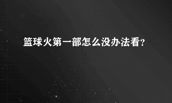 篮球火第一部怎么没办法看？