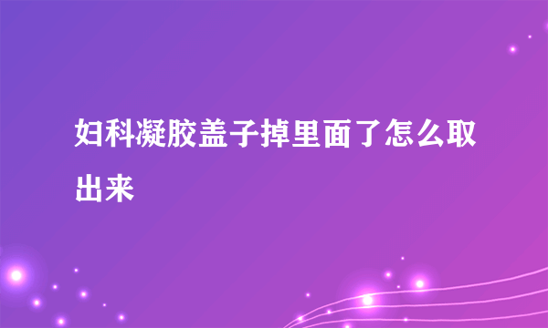 妇科凝胶盖子掉里面了怎么取出来