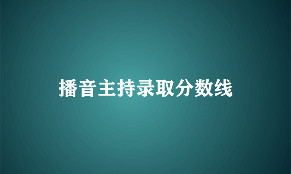 播音主持录取分数线