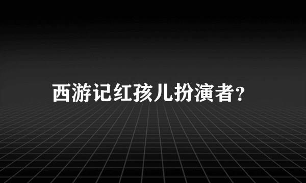 西游记红孩儿扮演者？