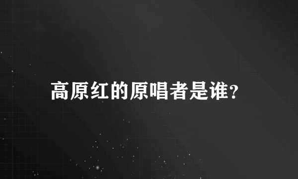 高原红的原唱者是谁？