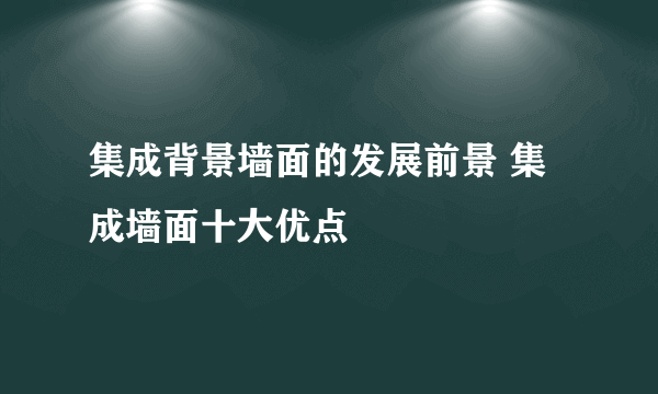 集成背景墙面的发展前景 集成墙面十大优点