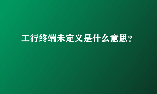 工行终端未定义是什么意思？