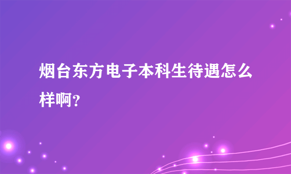 烟台东方电子本科生待遇怎么样啊？