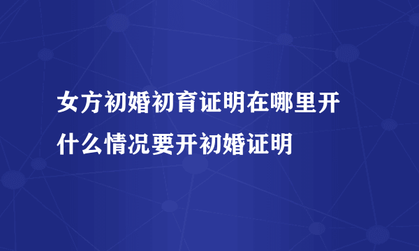 女方初婚初育证明在哪里开 什么情况要开初婚证明