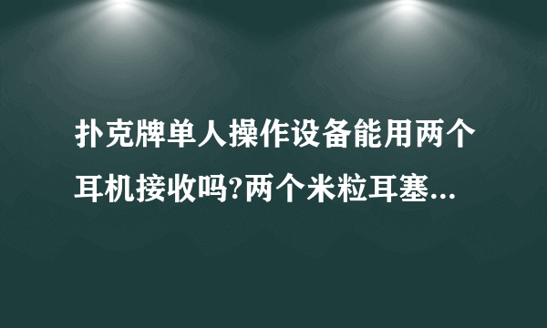 扑克牌单人操作设备能用两个耳机接收吗?两个米粒耳塞能同时接收到扫描仪报告结果吗？