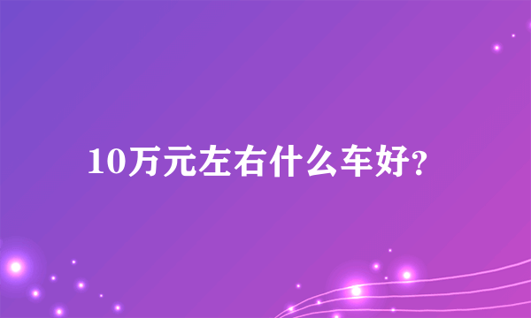 10万元左右什么车好？