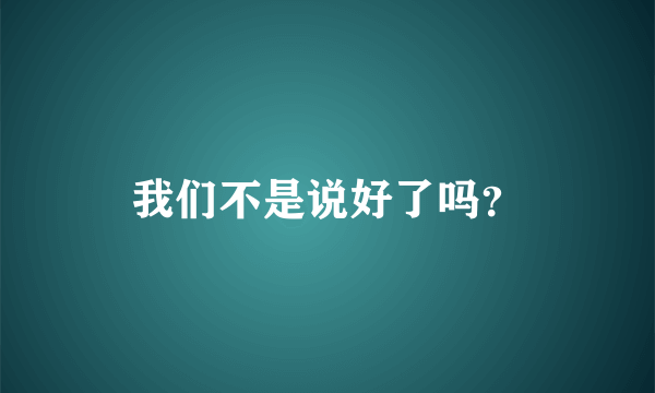 我们不是说好了吗？