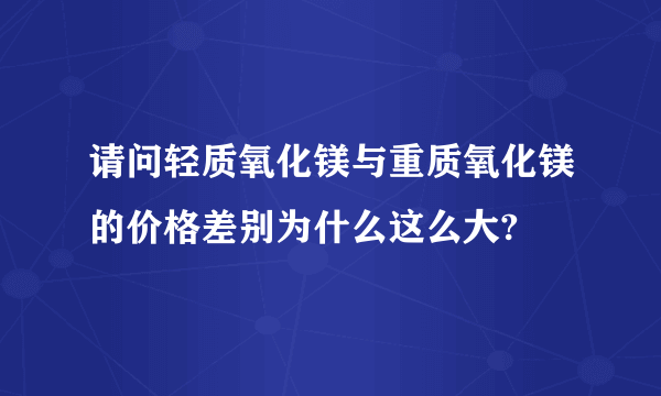 请问轻质氧化镁与重质氧化镁的价格差别为什么这么大?