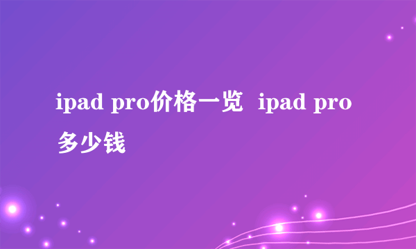 ipad pro价格一览  ipad pro多少钱