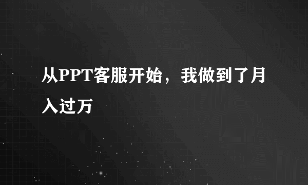 从PPT客服开始，我做到了月入过万