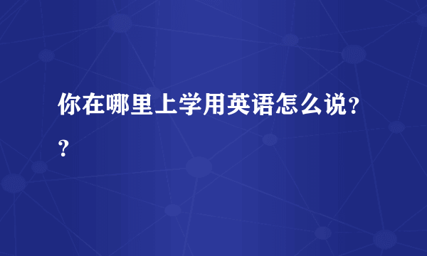 你在哪里上学用英语怎么说？？