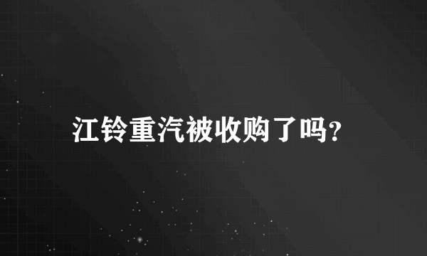 江铃重汽被收购了吗？