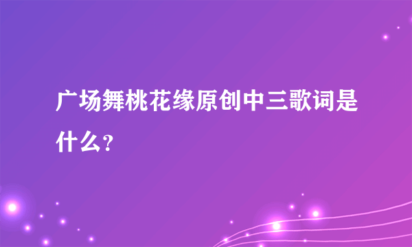 广场舞桃花缘原创中三歌词是什么？