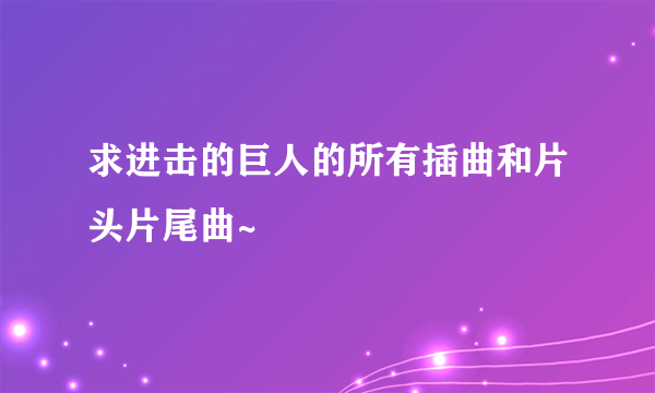 求进击的巨人的所有插曲和片头片尾曲~