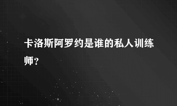 卡洛斯阿罗约是谁的私人训练师？