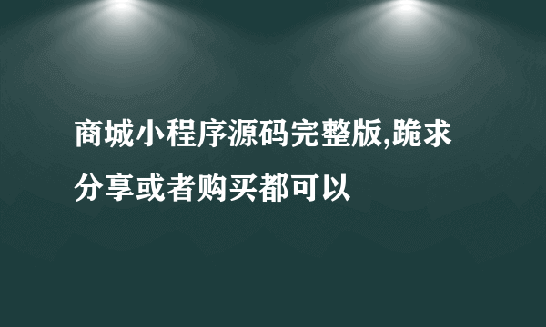 商城小程序源码完整版,跪求分享或者购买都可以