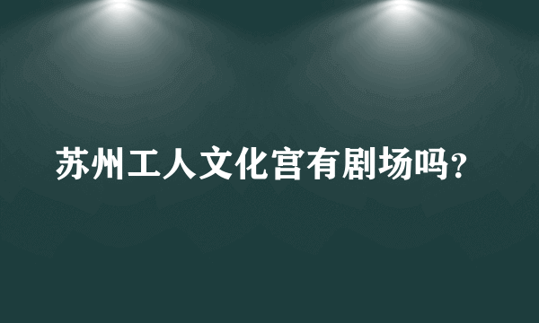 苏州工人文化宫有剧场吗？