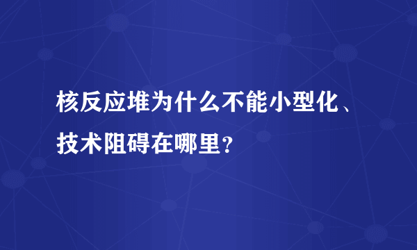 核反应堆为什么不能小型化、技术阻碍在哪里？