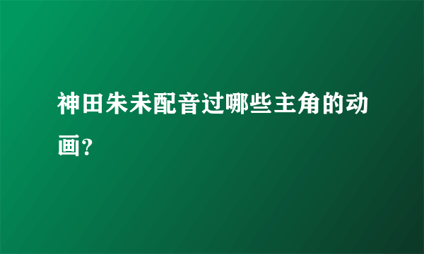 神田朱未配音过哪些主角的动画？