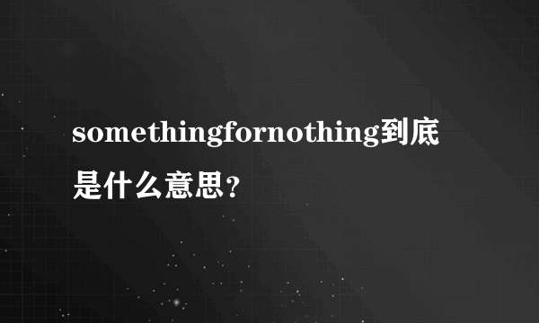 somethingfornothing到底是什么意思？