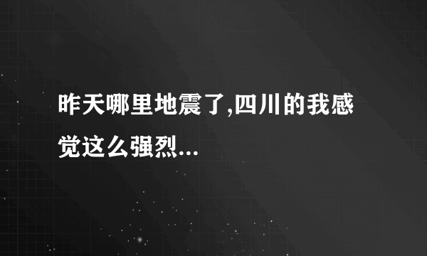 昨天哪里地震了,四川的我感觉这么强烈...