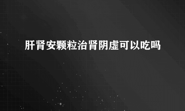 肝肾安颗粒治肾阴虚可以吃吗