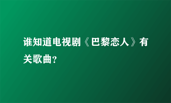 谁知道电视剧《巴黎恋人》有关歌曲？