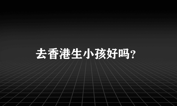 去香港生小孩好吗？