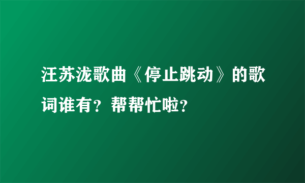 汪苏泷歌曲《停止跳动》的歌词谁有？帮帮忙啦？