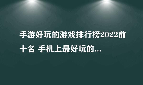 手游好玩的游戏排行榜2022前十名 手机上最好玩的游戏推荐