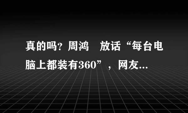 真的吗？周鸿祎放话“每台电脑上都装有360”，网友回复却很尴尬