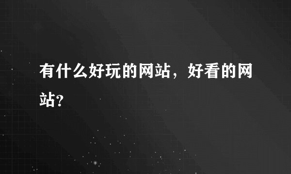 有什么好玩的网站，好看的网站？