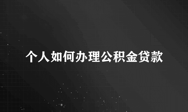 个人如何办理公积金贷款