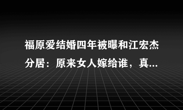 福原爱结婚四年被曝和江宏杰分居：原来女人嫁给谁，真的都会后悔