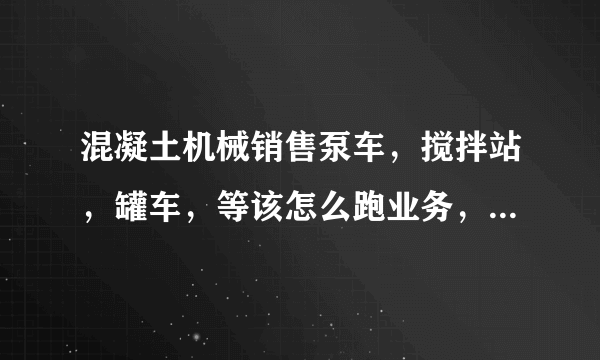 混凝土机械销售泵车，搅拌站，罐车，等该怎么跑业务，像搅拌站该怎么攻入呢，怎么找决策人，关系网是怎么