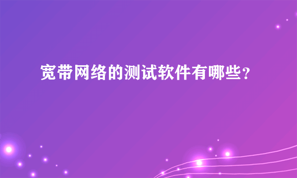 宽带网络的测试软件有哪些？